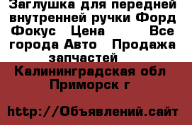 Заглушка для передней внутренней ручки Форд Фокус › Цена ­ 200 - Все города Авто » Продажа запчастей   . Калининградская обл.,Приморск г.